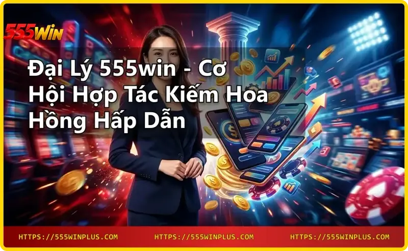 tong-quan-chuong-trinh-dai-ly-555win-hop-tac-kinh-doanh Tổng quan chương trình đại lý 555win hợp tác kinh doanh